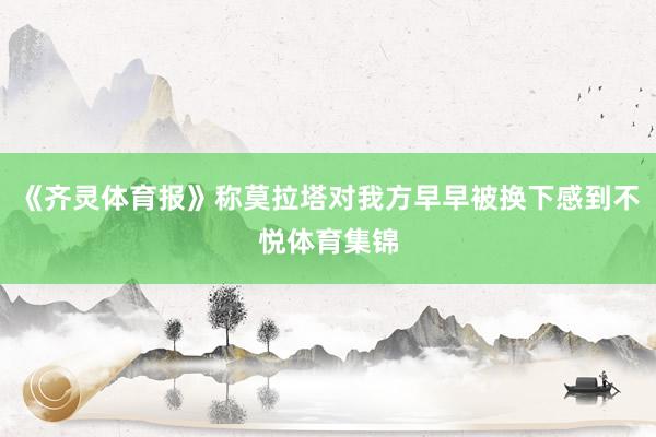 《齐灵体育报》称莫拉塔对我方早早被换下感到不悦体育集锦