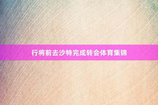 行将前去沙特完成转会体育集锦