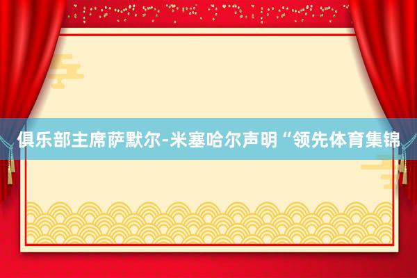 俱乐部主席萨默尔-米塞哈尔声明“领先体育集锦