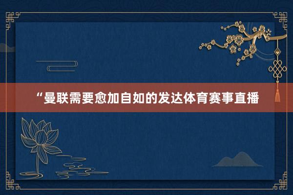 “曼联需要愈加自如的发达体育赛事直播