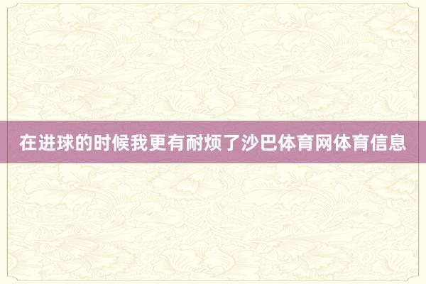 在进球的时候我更有耐烦了沙巴体育网体育信息