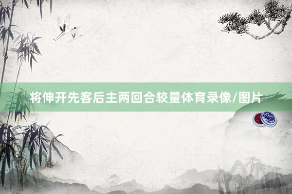 将伸开先客后主两回合较量体育录像/图片