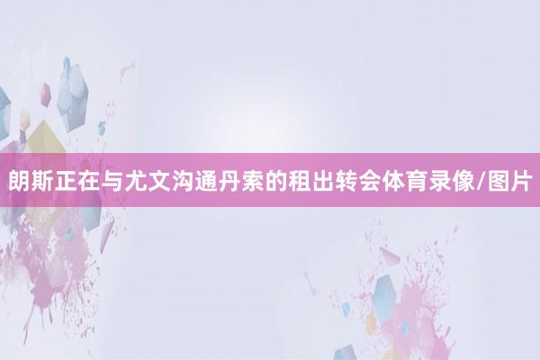 朗斯正在与尤文沟通丹索的租出转会体育录像/图片