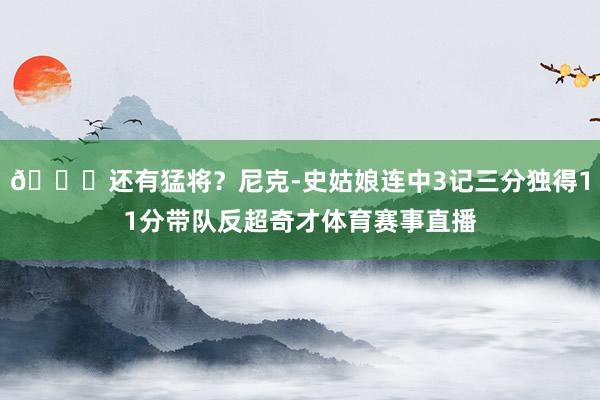 😎还有猛将？尼克-史姑娘连中3记三分独得11分带队反超奇才体育赛事直播