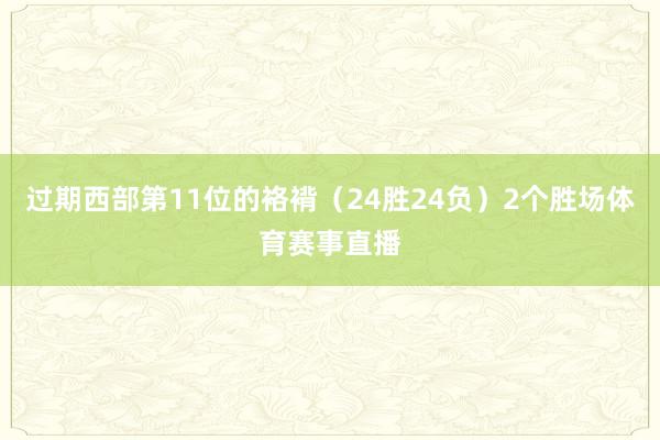 过期西部第11位的袼褙（24胜24负）2个胜场体育赛事直播