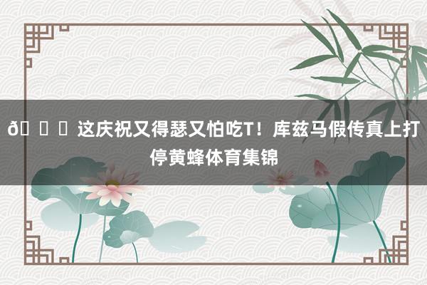 😂这庆祝又得瑟又怕吃T！库兹马假传真上打停黄蜂体育集锦