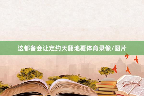 这都备会让定约天翻地覆体育录像/图片