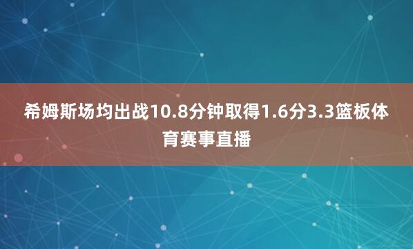 希姆斯场均出战10.8分钟取得1.6分3.3篮板体育赛事直播
