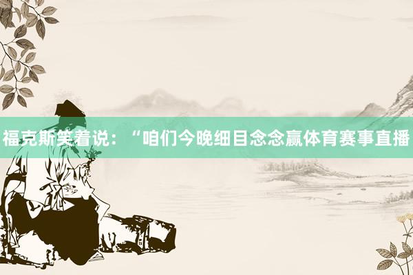 福克斯笑着说：“咱们今晚细目念念赢体育赛事直播
