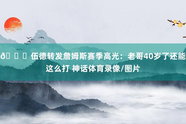🙈伍德转发詹姆斯赛季高光：老哥40岁了还能这么打 神话体育录像/图片