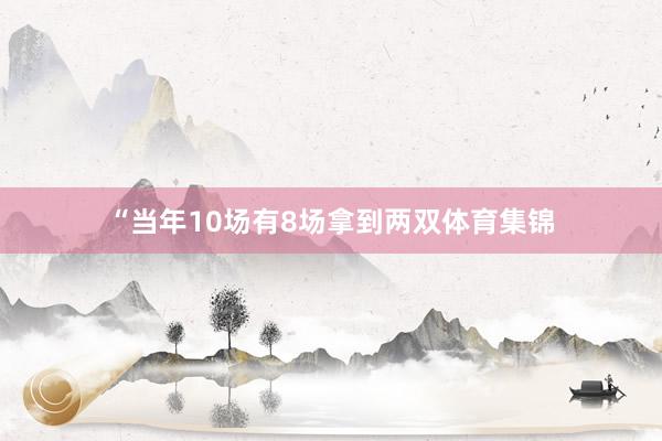 “当年10场有8场拿到两双体育集锦