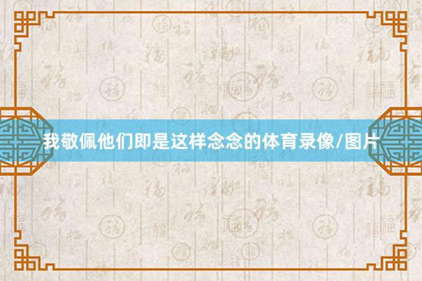 我敬佩他们即是这样念念的体育录像/图片