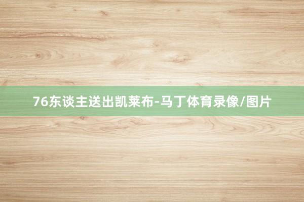 76东谈主送出凯莱布-马丁体育录像/图片