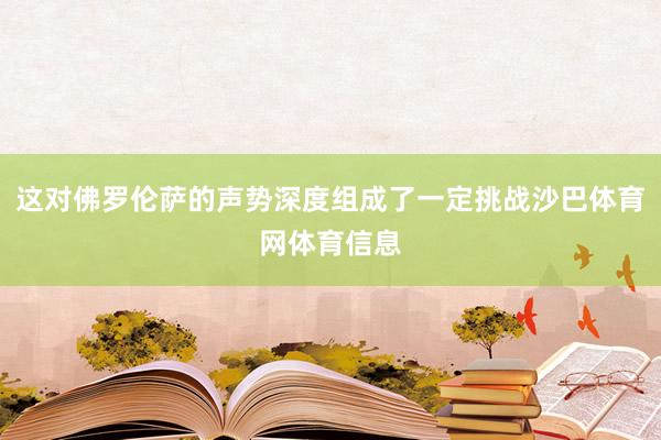 这对佛罗伦萨的声势深度组成了一定挑战沙巴体育网体育信息