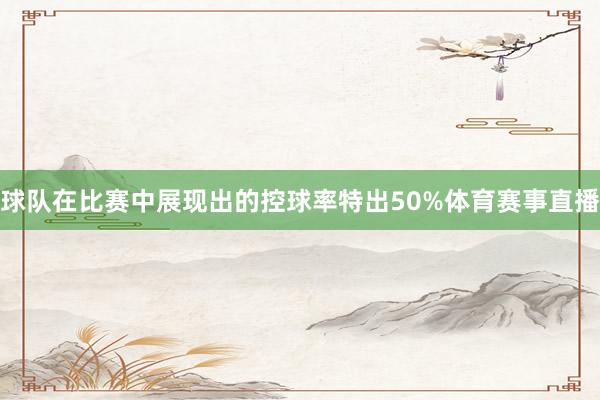 球队在比赛中展现出的控球率特出50%体育赛事直播