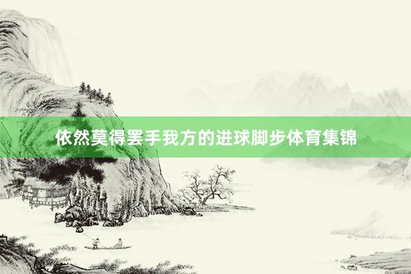 依然莫得罢手我方的进球脚步体育集锦