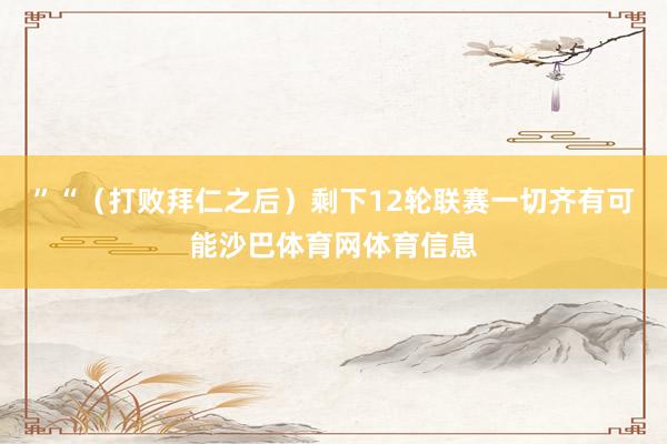”　　“（打败拜仁之后）剩下12轮联赛一切齐有可能沙巴体育网体育信息