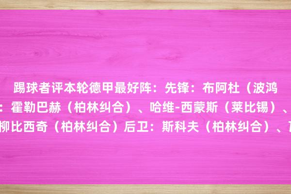 踢球者评本轮德甲最好阵：　　先锋：布阿杜（波鸿）、凯恩（拜仁）　　中场：霍勒巴赫（柏林纠合）、哈维-西蒙斯（莱比锡）、诺伊豪斯（门兴）、柳比西奇（柏林纠合）　　后卫：斯科夫（柏林纠合）、瓦夫罗（沃尔夫斯堡）、沙博特（斯图加特）、西迪利亚（弗赖堡）　　门将：努贝尔（斯图加特）沙巴体育网体育信息