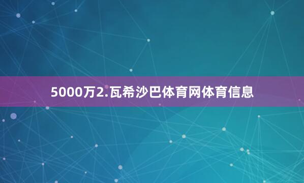 5000万　　2.瓦希沙巴体育网体育信息