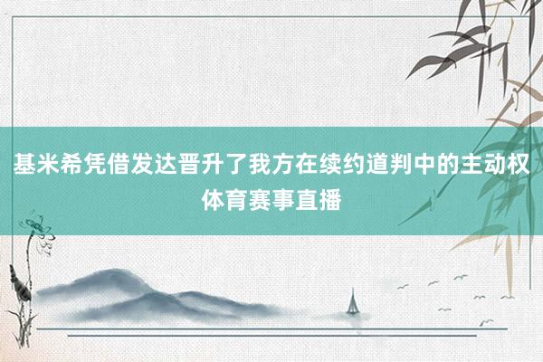 基米希凭借发达晋升了我方在续约道判中的主动权体育赛事直播