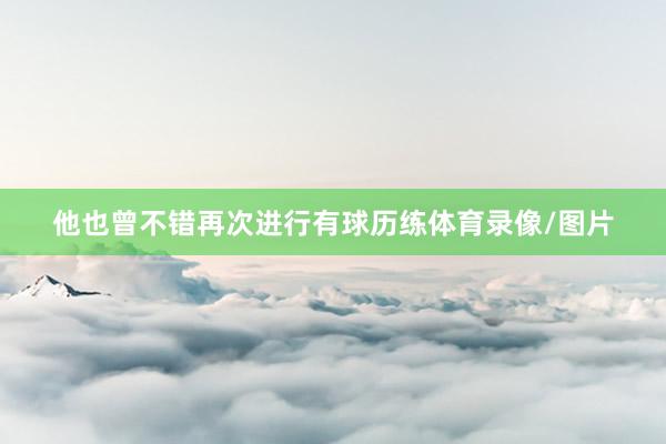他也曾不错再次进行有球历练体育录像/图片