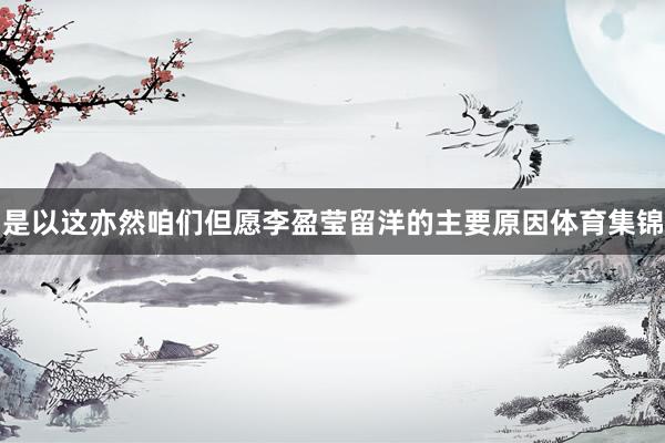 是以这亦然咱们但愿李盈莹留洋的主要原因体育集锦