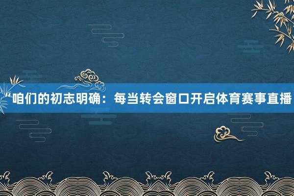 “咱们的初志明确：每当转会窗口开启体育赛事直播