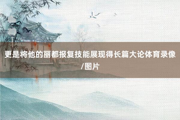 更是将他的丽都报复技能展现得长篇大论体育录像/图片