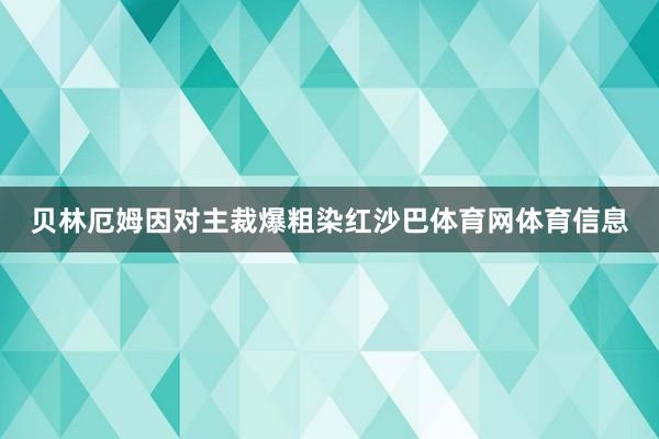 贝林厄姆因对主裁爆粗染红沙巴体育网体育信息