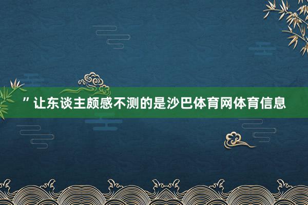 ”让东谈主颇感不测的是沙巴体育网体育信息