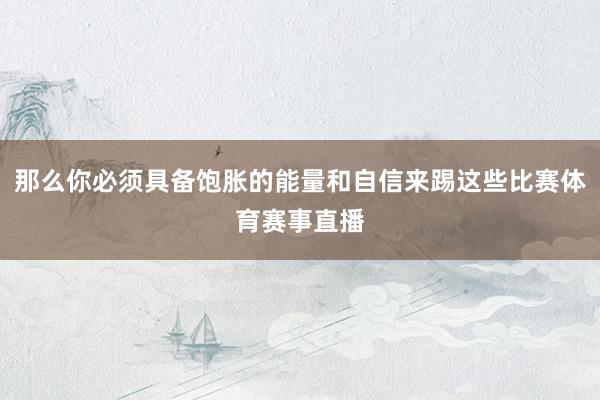 那么你必须具备饱胀的能量和自信来踢这些比赛体育赛事直播