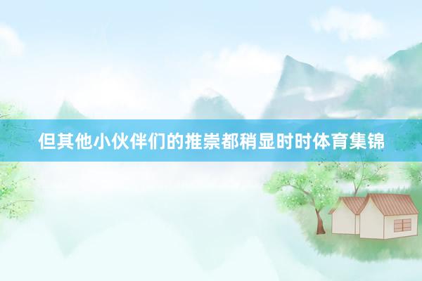 但其他小伙伴们的推崇都稍显时时体育集锦
