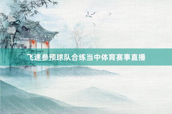 飞速参预球队合练当中体育赛事直播