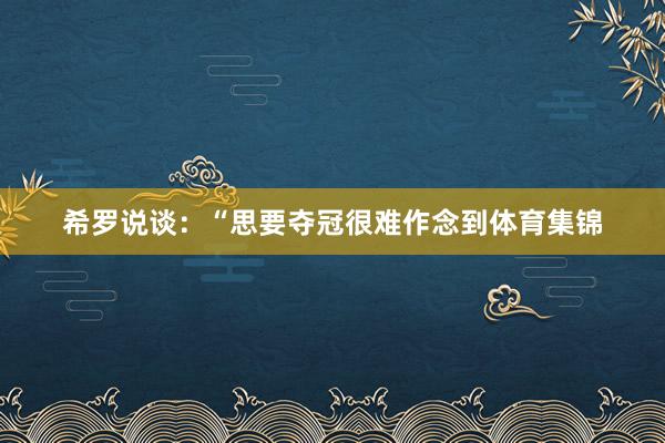 希罗说谈：“思要夺冠很难作念到体育集锦