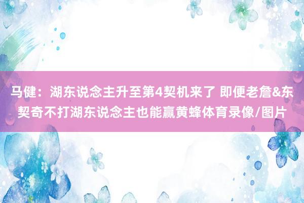 马健：湖东说念主升至第4契机来了 即便老詹&东契奇不打湖东说念主也能赢黄蜂体育录像/图片