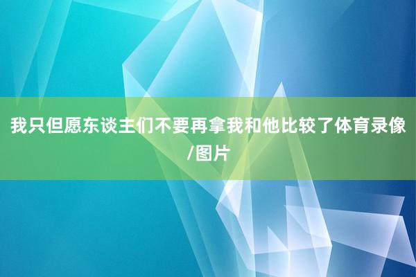 我只但愿东谈主们不要再拿我和他比较了体育录像/图片