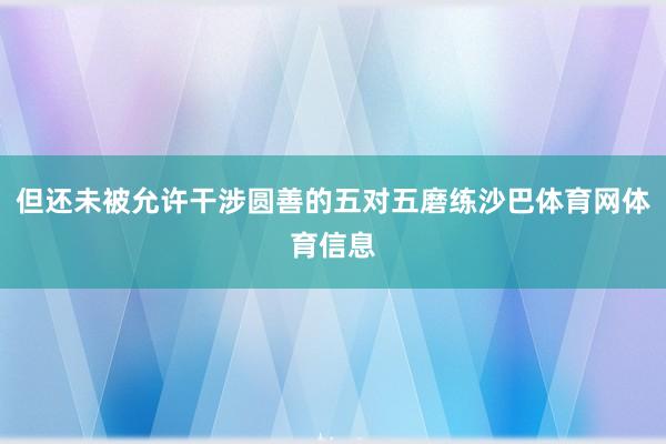 但还未被允许干涉圆善的五对五磨练沙巴体育网体育信息