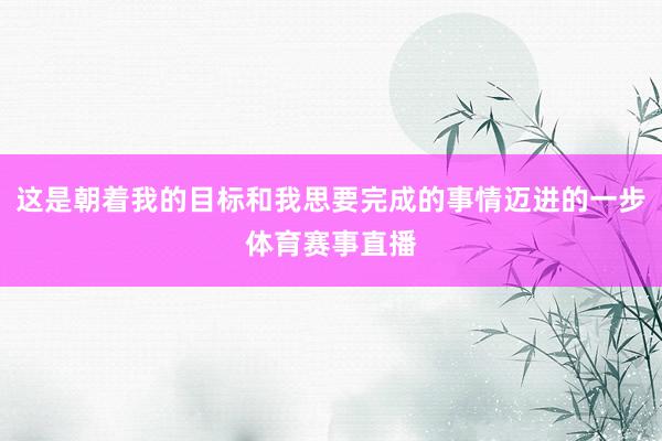 这是朝着我的目标和我思要完成的事情迈进的一步体育赛事直播