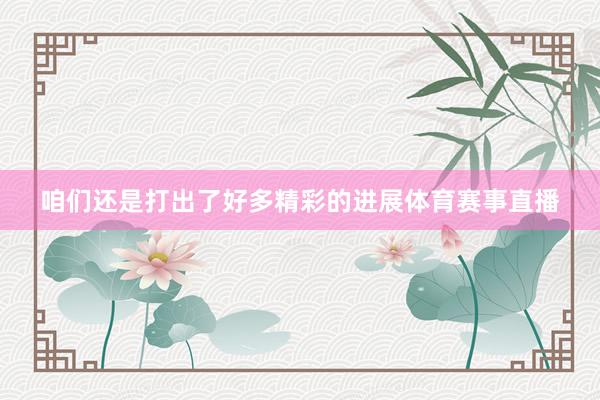 咱们还是打出了好多精彩的进展体育赛事直播
