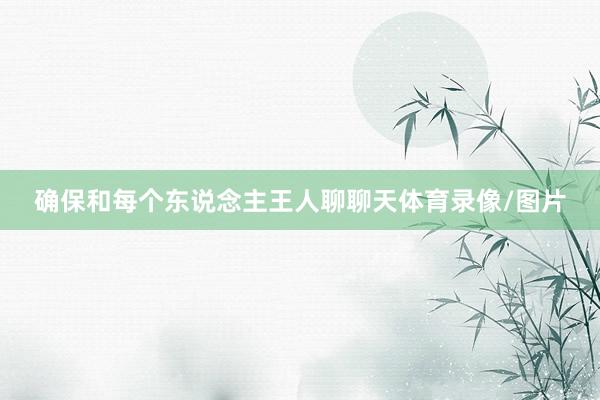 确保和每个东说念主王人聊聊天体育录像/图片