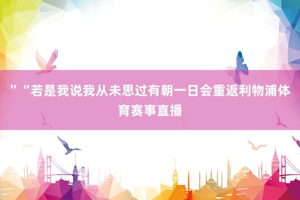 ”“若是我说我从未思过有朝一日会重返利物浦体育赛事直播