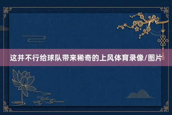 这并不行给球队带来稀奇的上风体育录像/图片