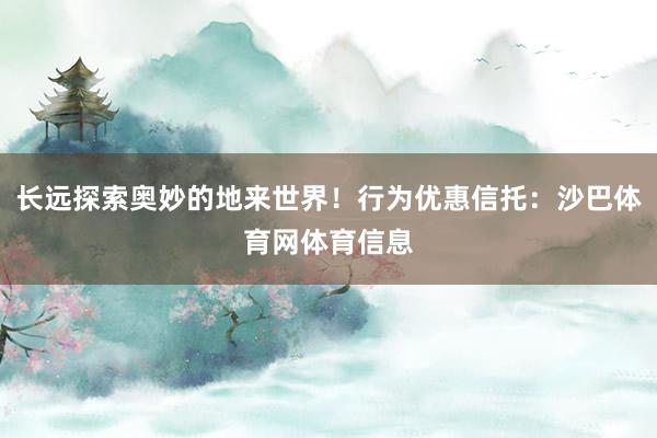 长远探索奥妙的地来世界！行为优惠信托：沙巴体育网体育信息