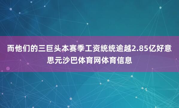 而他们的三巨头本赛季工资统统逾越2.85亿好意思元沙巴体育网体育信息