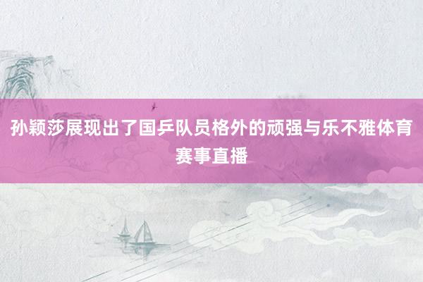 孙颖莎展现出了国乒队员格外的顽强与乐不雅体育赛事直播