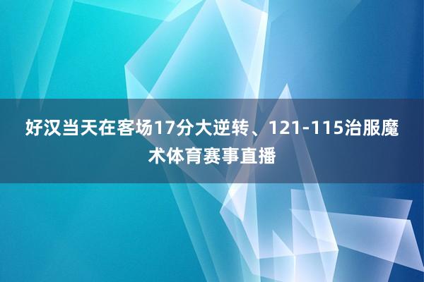 好汉当天在客场17分大逆转、121-115治服魔术体育赛事直播