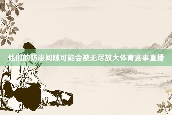他们的防患间隙可能会被无尽放大体育赛事直播