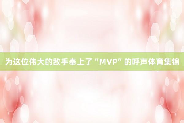 为这位伟大的敌手奉上了“MVP”的呼声体育集锦