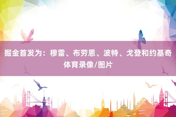 掘金首发为：穆雷、布劳恩、波特、戈登和约基奇体育录像/图片