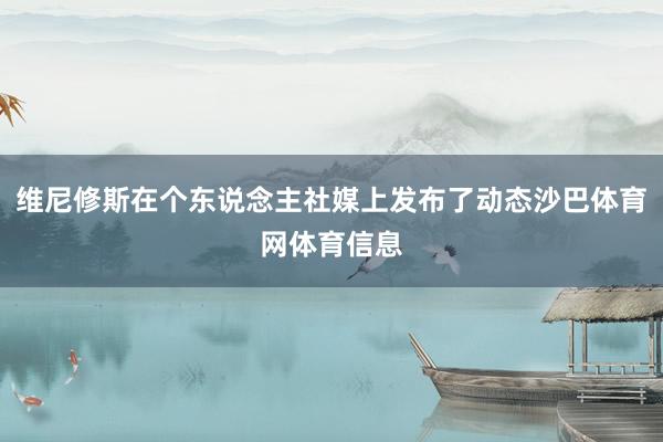 维尼修斯在个东说念主社媒上发布了动态沙巴体育网体育信息